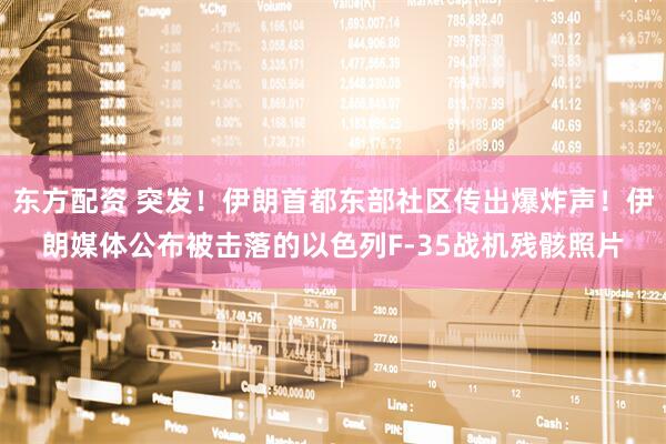 东方配资 突发！伊朗首都东部社区传出爆炸声！伊朗媒体公布被击落的以色列F-35战机残骸照片