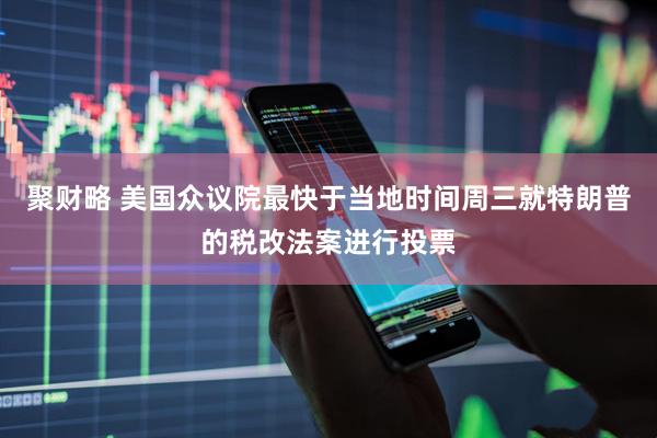 聚财略 美国众议院最快于当地时间周三就特朗普的税改法案进行投票