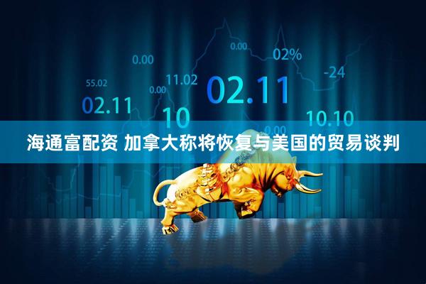 海通富配资 加拿大称将恢复与美国的贸易谈判