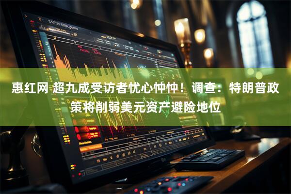 惠红网 超九成受访者忧心忡忡！调查：特朗普政策将削弱美元资产避险地位