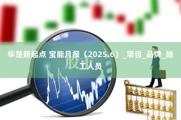 华楚新起点 宝能月报（2025.6）_项目_品牌_施工人员