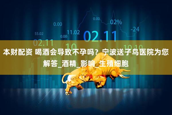 本财配资 喝酒会导致不孕吗？宁波送子鸟医院为您解答_酒精_影响_生殖细胞