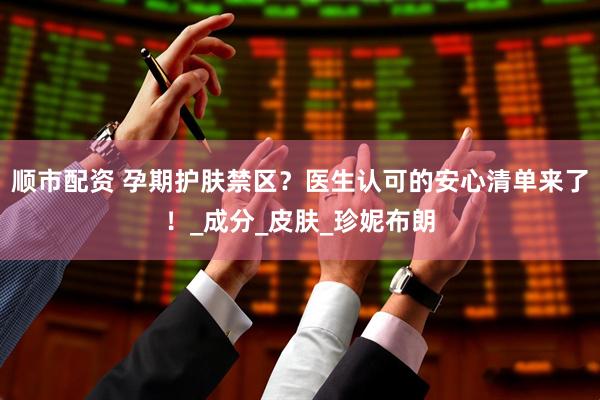 顺市配资 孕期护肤禁区？医生认可的安心清单来了！_成分_皮肤_珍妮布朗