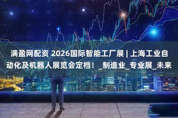 满盈网配资 2026国际智能工厂展 | 上海工业自动化及机器人展览会定档！_制造业_专业展_未来