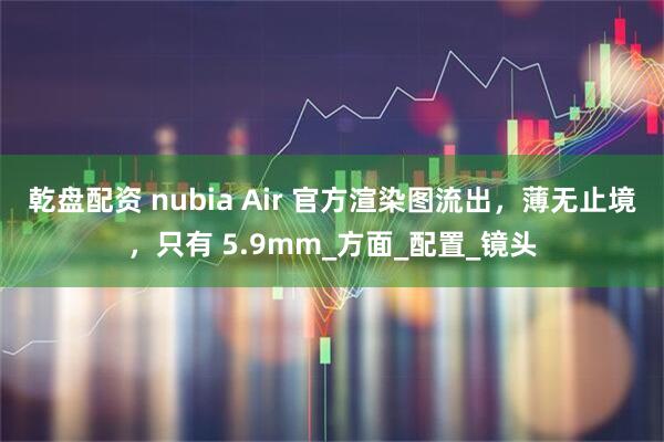 乾盘配资 nubia Air 官方渲染图流出，薄无止境，只有 5.9mm_方面_配置_镜头