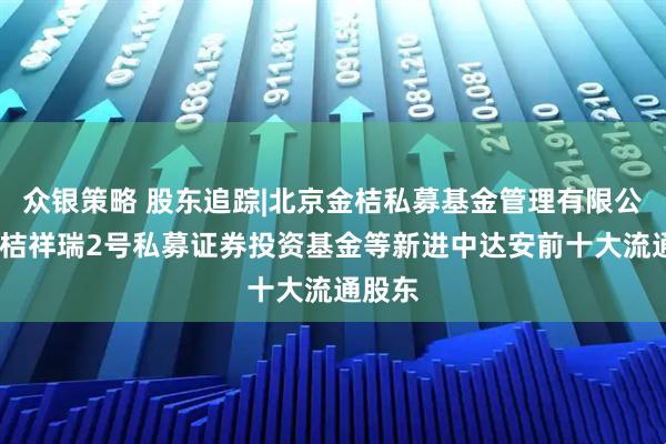 众银策略 股东追踪|北京金桔私募基金管理有限公司-金桔祥瑞2号私募证券投资基金等新进中达安前十大流通股东