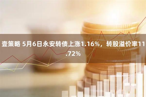 壹策略 5月6日永安转债上涨1.16%，转股溢价率11.72%