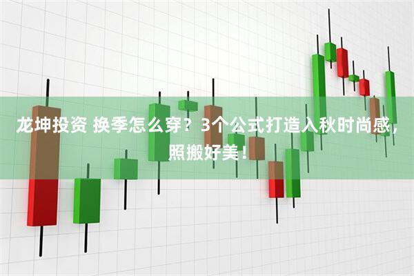 龙坤投资 换季怎么穿？3个公式打造入秋时尚感，照搬好美！