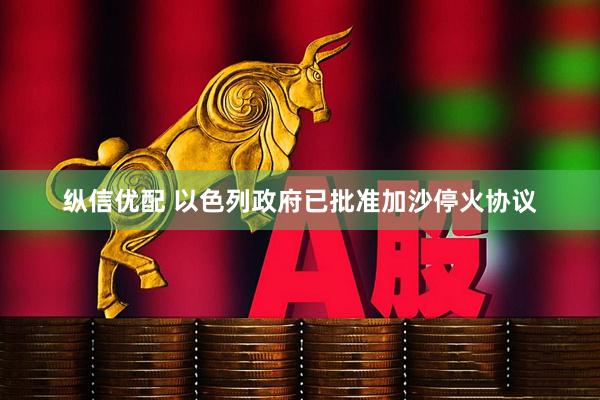 纵信优配 以色列政府已批准加沙停火协议