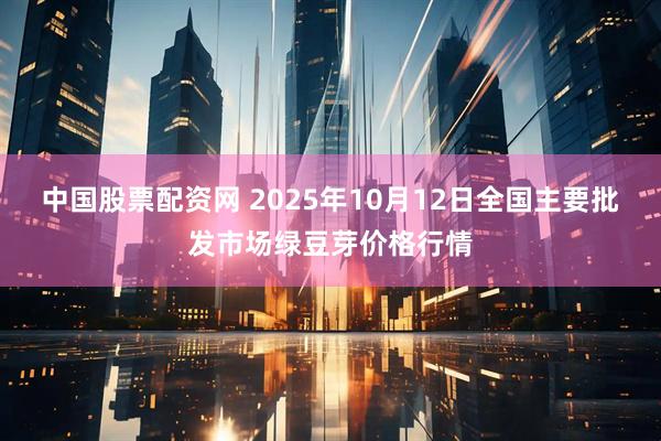 中国股票配资网 2025年10月12日全国主要批发市场绿豆芽价格行情
