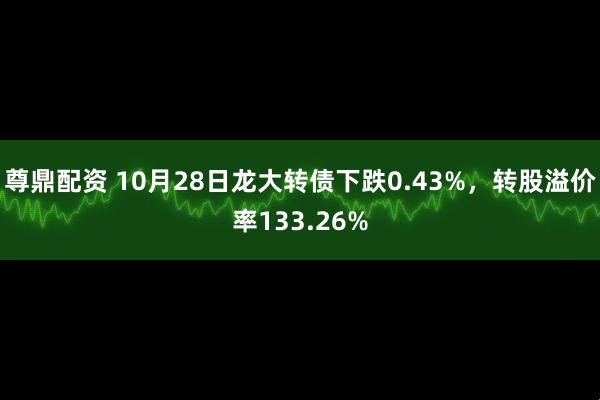 尊鼎配资 10月28日龙大转债下跌0.43%，转股溢价率133.26%
