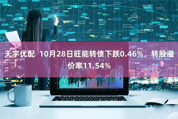 天宇优配  10月28日旺能转债下跌0.46%，转股溢价率11.54%