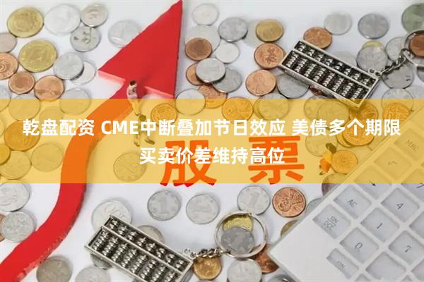 乾盘配资 CME中断叠加节日效应 美债多个期限买卖价差维持高位