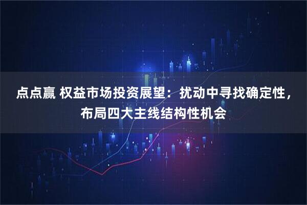 点点赢 权益市场投资展望：扰动中寻找确定性，布局四大主线结构性机会