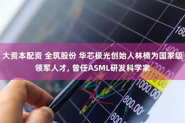 大资本配资 全筑股份 华芯极光创始人林楠为国家级领军人才, 曾任ASML研发科学家